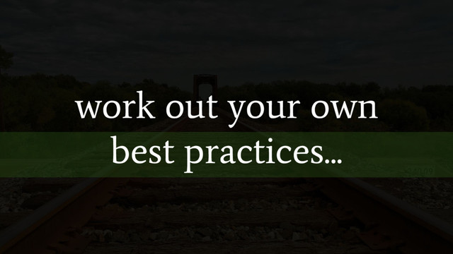 work out your own
best practices...
