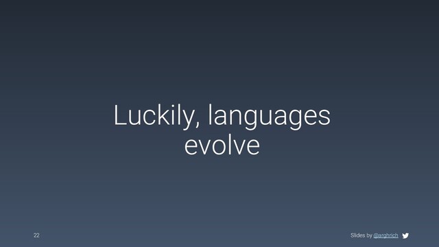 Slides by @arghrich
Luckily, languages
evolve
22 Slides by @arghrich
