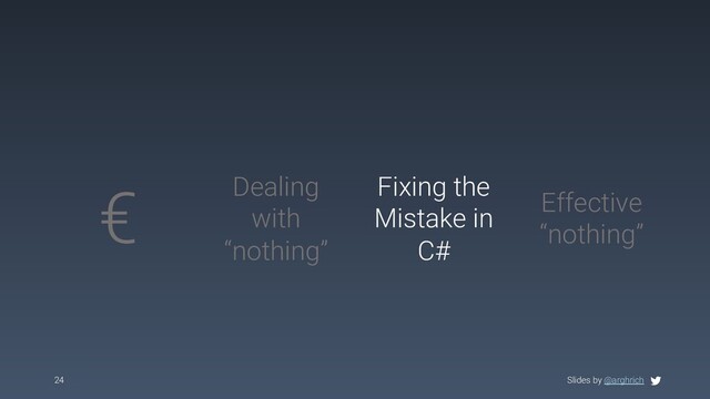Slides by @arghrich
24
€ Dealing
with
“nothing”
Effective
“nothing”
Fixing the
Mistake in
C#
