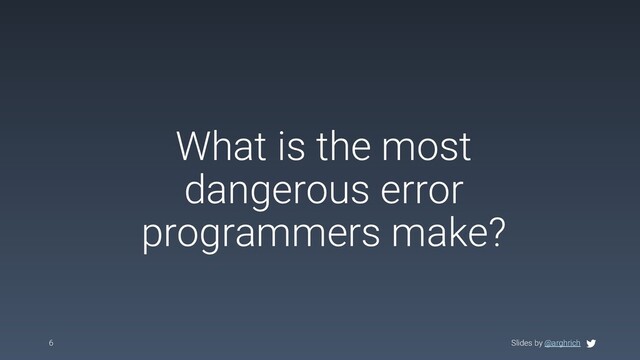Slides by @arghrich
What is the most
dangerous error
programmers make?
6 Slides by @arghrich
