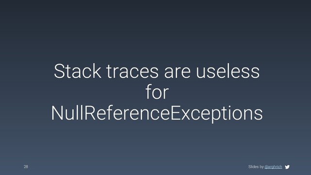Slides by @arghrich
Stack traces are useless
for
NullReferenceExceptions
28 Slides by @arghrich
