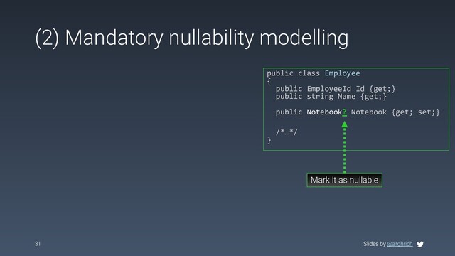 Slides by @arghrich
(2) Mandatory nullability modelling
31 Slides by @arghrich
public class Employee
{
public EmployeeId Id {get;}
public string Name {get;}
public Notebook? Notebook {get; set;}
/*…*/
}
Mark it as nullable
