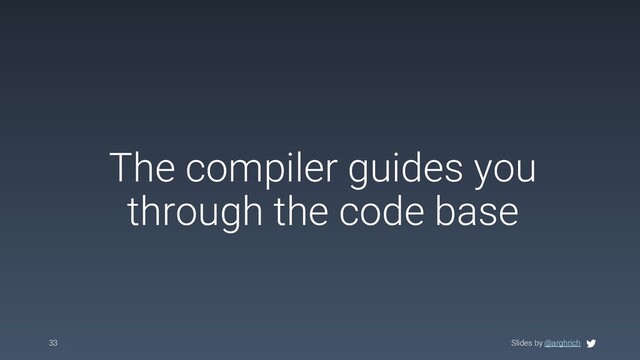 Slides by @arghrich
The compiler guides you
through the code base
33 Slides by @arghrich
