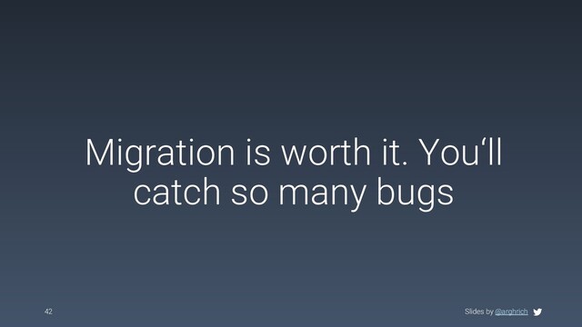 Slides by @arghrich
Migration is worth it. You‘ll
catch so many bugs
42 Slides by @arghrich
