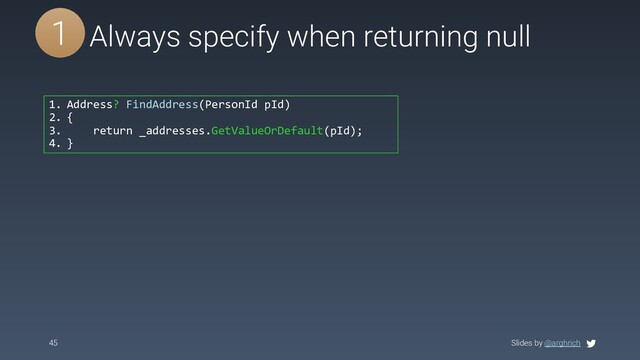 Slides by @arghrich
45
#4 Always specify when returning null
1. Address? FindAddress(PersonId pId)
2. {
3. return _addresses.GetValueOrDefault(pId);
4. }
1
