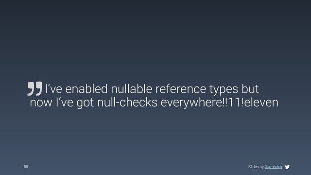 Slides by @arghrich
55 Slides by @arghrich
I‘ve enabled nullable reference types but
now I‘ve got null-checks everywhere!!11!eleven
