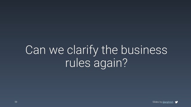 Slides by @arghrich
Can we clarify the business
rules again?
59 Slides by @arghrich
