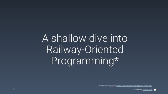 Slides by @arghrich
A shallow dive into
Railway-Oriented
Programming*
60 Slides by @arghrich
*By Scott Wlaschin https://fsharpforfunandprofit.com/rop/
