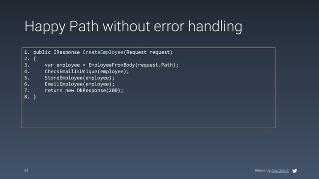 Slides by @arghrich
Happy Path without error handling
61
1. public IResponse CreateEmployee(Request request)
2. {
3. var employee = EmployeeFromBody(request.Path);
4. CheckEmailIsUnique(employee);
5. StoreEmployee(employee);
6. EmailEmployee(employee);
7. return new OkResponse(200);
8. }
