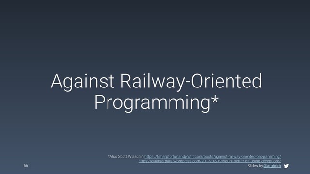 Slides by @arghrich
Against Railway-Oriented
Programming*
66 Slides by @arghrich
*Also Scott Wlaschin https://fsharpforfunandprofit.com/posts/against-railway-oriented-programming/
https://eiriktsarpalis.wordpress.com/2017/02/19/youre-better-off-using-exceptions/
