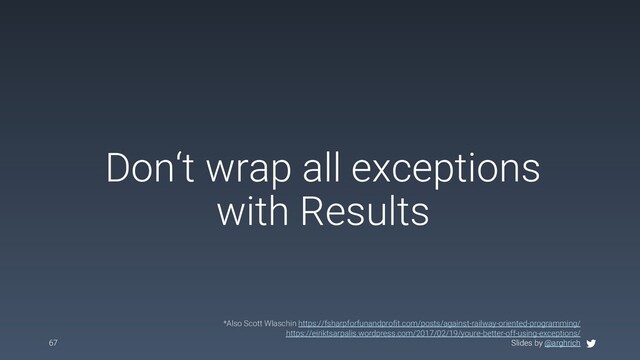 Slides by @arghrich
Don‘t wrap all exceptions
with Results
67 Slides by @arghrich
*Also Scott Wlaschin https://fsharpforfunandprofit.com/posts/against-railway-oriented-programming/
https://eiriktsarpalis.wordpress.com/2017/02/19/youre-better-off-using-exceptions/
