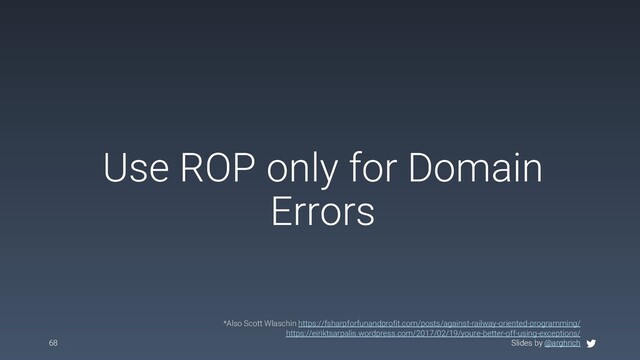 Slides by @arghrich
Use ROP only for Domain
Errors
68 Slides by @arghrich
*Also Scott Wlaschin https://fsharpforfunandprofit.com/posts/against-railway-oriented-programming/
https://eiriktsarpalis.wordpress.com/2017/02/19/youre-better-off-using-exceptions/

