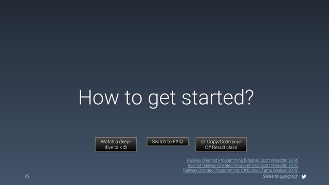 Slides by @arghrich
How to get started?
69 Slides by @arghrich
Railway Oriented Programming [Original, Scott Wlaschin 2014]
Against Railway-Oriented Programming [Scott Wlaschin 2019]
Railway Oriented Programming: C# Edition [Tama Waddell 2019]
Switch to F# J Or Copy/Code your
C# Result class
Watch a deep-
dive talk J
