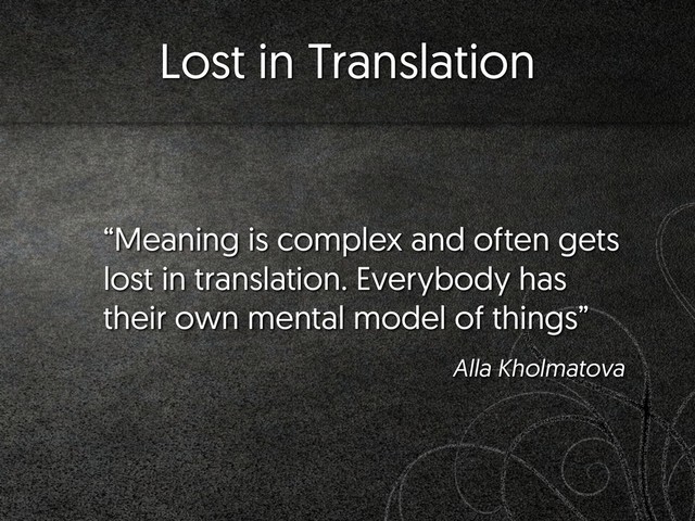 “Meaning is complex and often gets
lost in translation. Everybody has
their own mental model of things”
Alla Kholmatova
Lost in Translation
