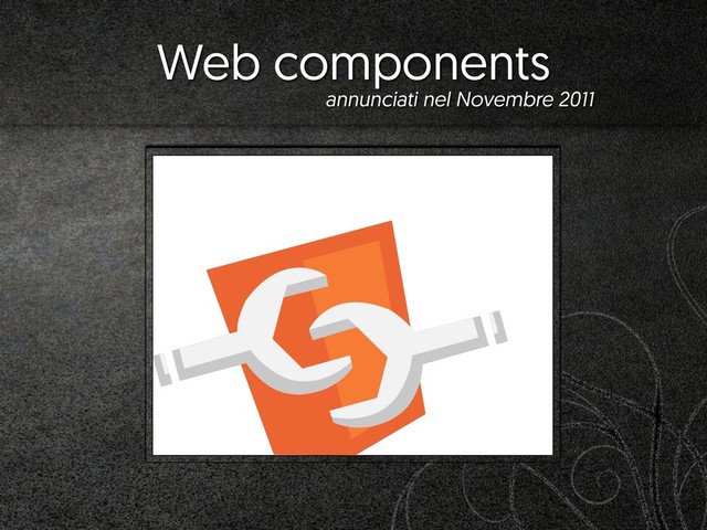 Web components
annunciati nel Novembre 2011
