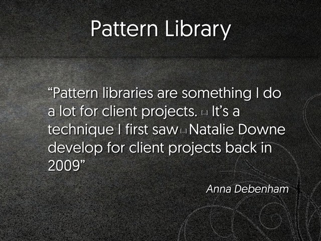 Pattern Library
“Pattern libraries are something I do
a lot for client projects. […]
It’s a
technique I first saw […]
Natalie Downe
develop for client projects back in
2009”
Anna Debenham
