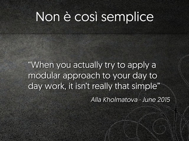 Non è così semplice
“When you actually try to apply a
modular approach to your day to
day work, it isn’t really that simple”
Alla Kholmatova · June 2015
