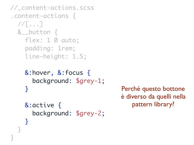 //_content-actions.scss
.content-actions {
//[...]
&__button {
flex: 1 0 auto;
padding: 1rem;
line-height: 1.5;
&:hover, &:focus {
background: $grey-1;
}
&:active {
background: $grey-2;
}
}
}
Perché questo bottone
è diverso da quelli nella
pattern library?
