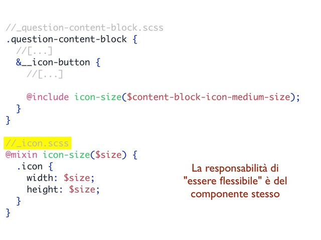 //_question-content-block.scss
.question-content-block {
//[...]
&__icon-button {
//[...]
@include icon-size($content-block-icon-medium-size);
}
}
//_icon.scss
@mixin icon-size($size) {
.icon {
width: $size;
height: $size;
}
}
La responsabilità di
"essere ﬂessibile" è del
componente stesso
