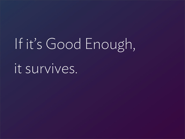 If it’s Good Enough,
it survives.
