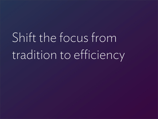 Shift the focus from
tradition to e ciency
