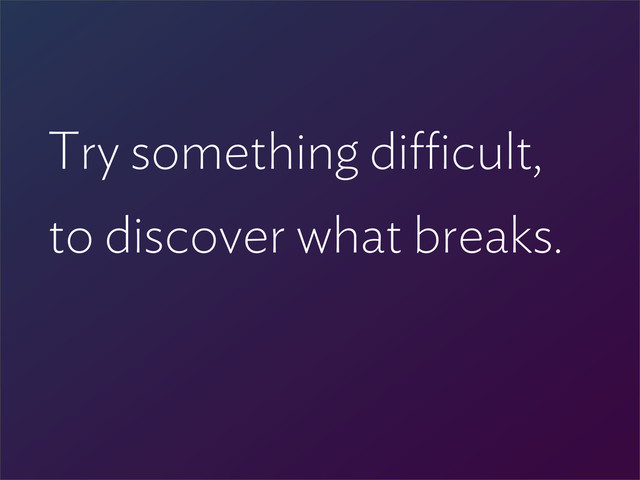 Try something di cult,
to discover what breaks.

