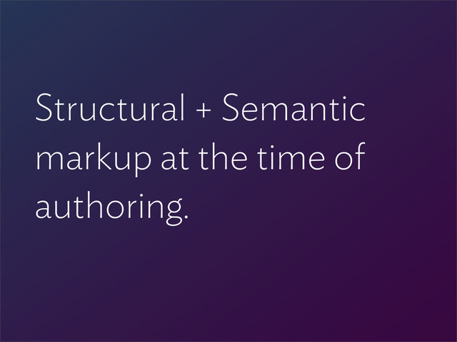Structural + Semantic
markup at the time of
authoring.
