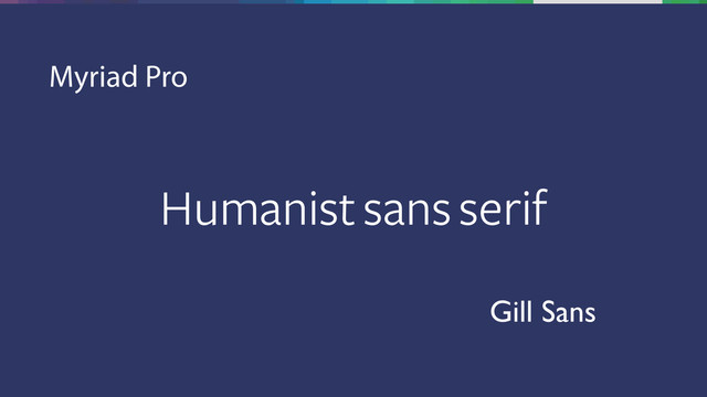 Humanist sans serif
Myriad Pro
Gill Sans
