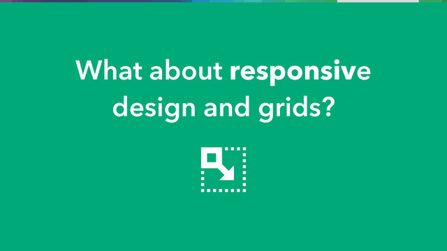 What about responsive
design and grids?

