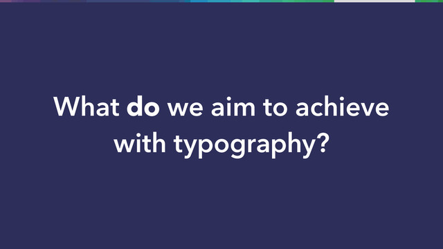 What do we aim to achieve
with typography?
