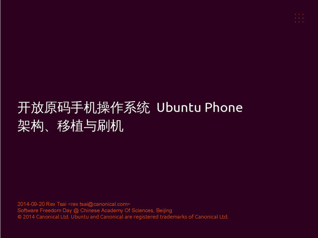 开放原码手机操作系统 Ubuntu Phone
架构、移植与刷机
2014-09-20 Rex Tsai 
Software Freedom Day @ Chinese Academy Of Sciences, Beijing
© 2014 Canonical Ltd. Ubuntu and Canonical are registered trademarks of Canonical Ltd.
