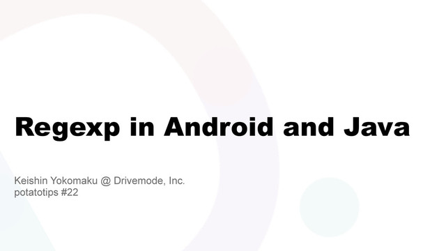 Regexp in Android and Java
Keishin Yokomaku @ Drivemode, Inc.
potatotips #22
