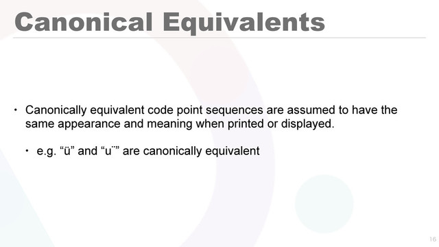 Canonical Equivalents
• Canonically equivalent code point sequences are assumed to have the
same appearance and meaning when printed or displayed.
• e.g. “ü” and “u¨” are canonically equivalent

