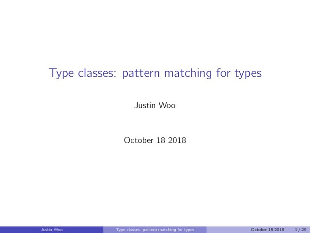Type classes: pattern matching for types
Justin Woo
October 18 2018
Justin Woo Type classes: pattern matching for types October 18 2018 1 / 23
