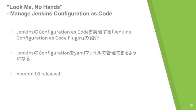 "Look Ma, No Hands"
- Manage Jenkins Configuration as Code
▸ JenkinsConfiguration as CodeJenkins
Configuration as Code Plugin
▸ JenkinsConfigurationyaml


▸ Version 1.0 released!
15

