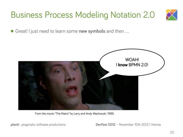 DevFest 2012 – November 10th 2012 | Vienna
plexiti · pragmatic software productions
Business Process Modeling Notation 2.0
n Great! I just need to learn some new symbols and then …
20
From the movie: “The Matrix” by Larry and Andy Wachowski. 1999.
WOAH!
I know BPMN 2.0!
