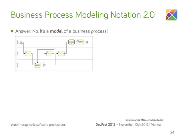 DevFest 2012 – November 10th 2012 | Vienna
plexiti · pragmatic software productions
Business Process Modeling Notation 2.0
n Answer: No. It’s a model of a business process!
24
Picture sources: http://en.wikipedia.org
