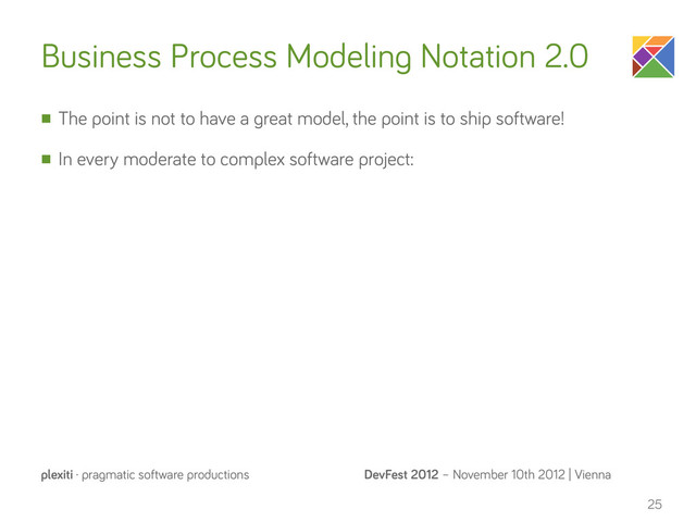 DevFest 2012 – November 10th 2012 | Vienna
plexiti · pragmatic software productions
n The point is not to have a great model, the point is to ship software!
n In every moderate to complex software project:
25
Business Process Modeling Notation 2.0
