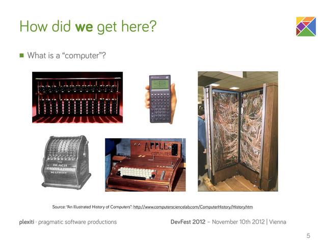 DevFest 2012 – November 10th 2012 | Vienna
plexiti · pragmatic software productions
How did we get here?
n What is a “computer”?
5
Source: “An Illustrated History of Computers”: http://www.computersciencelab.com/ComputerHistory/History.htm
