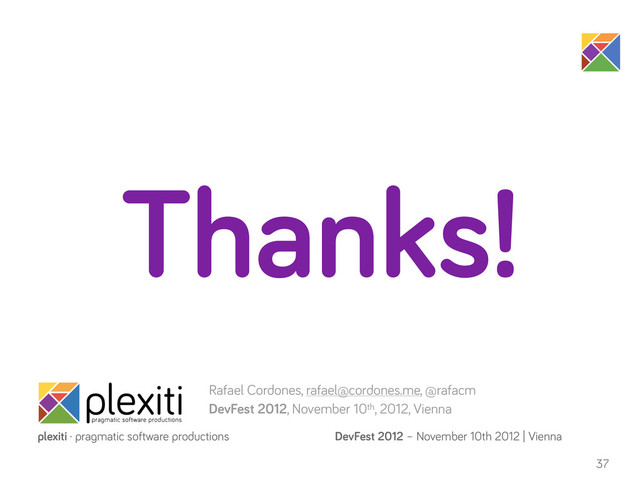 DevFest 2012 – November 10th 2012 | Vienna
plexiti · pragmatic software productions
37
Thanks!
Rafael Cordones, rafael@cordones.me, @rafacm
DevFest 2012, November 10th, 2012, Vienna
