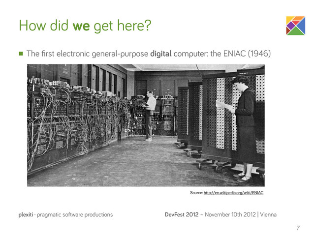 DevFest 2012 – November 10th 2012 | Vienna
plexiti · pragmatic software productions
How did we get here?
n The ﬁrst electronic general-purpose digital computer: the ENIAC (1946)
7
Text
Source: http://en.wikipedia.org/wiki/ENIAC
