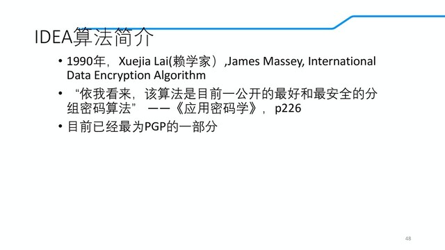 IDEA算法简介
• 1990年，Xuejia Lai(赖学家）,James Massey, International
Data Encryption Algorithm
• “依我看来，该算法是目前一公开的最好和最安全的分
组密码算法” ——《应用密码学》，p226
• 目前已经最为PGP的一部分
48
