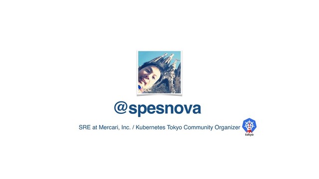 @spesnova
SRE at Mercari, Inc. / Kubernetes Tokyo Community Organizer
