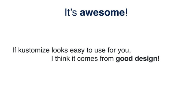 It’s awesome!
If kustomize looks easy to use for you,
I think it comes from good design!
