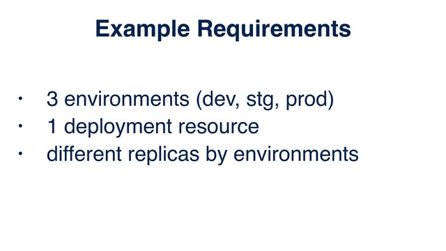 • 3 environments (dev, stg, prod)
• 1 deployment resource
• different replicas by environments
Example Requirements
