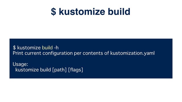 $ kustomize build -h
Print current configuration per contents of kustomization.yaml
Usage:
kustomize build [path] [flags]
$ kustomize build
