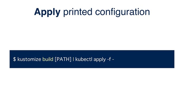 $ kustomize build [PATH] | kubectl apply -f -
Apply printed conﬁguration
