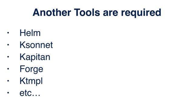 • Helm
• Ksonnet
• Kapitan
• Forge
• Ktmpl
• etc…
Another Tools are required
