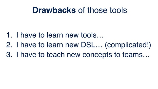 1. I have to learn new tools…
2. I have to learn new DSL… (complicated!)
3. I have to teach new concepts to teams…
Drawbacks of those tools
