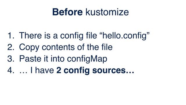 1. There is a conﬁg ﬁle “hello.conﬁg”
2. Copy contents of the ﬁle
3. Paste it into conﬁgMap
4. … I have 2 conﬁg sources…
Before kustomize
